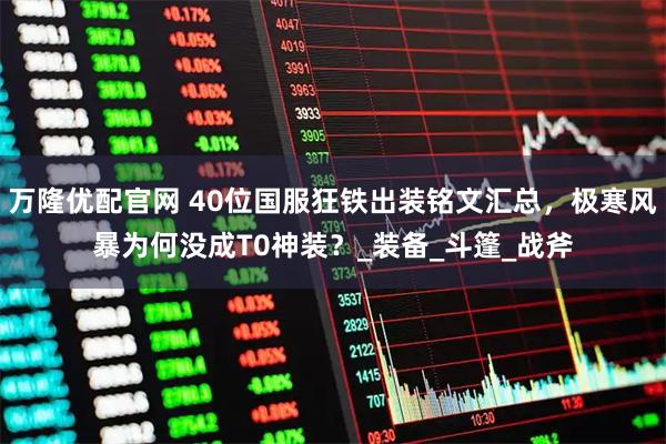 万隆优配官网 40位国服狂铁出装铭文汇总，极寒风暴为何没成T0神装？_装备_斗篷_战斧