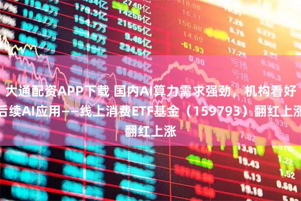 大通配资APP下载 国内AI算力需求强劲，机构看好后续AI应用——线上消费ETF基金（159793）翻红上涨