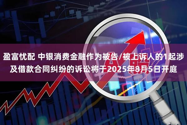 盈富忧配 中银消费金融作为被告/被上诉人的1起涉及借款合同纠纷的诉讼将于2025年8月5日开庭