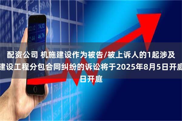 配资公司 机施建设作为被告/被上诉人的1起涉及建设工程分包合同纠纷的诉讼将于2025年8月5日开庭