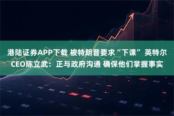 港陆证券APP下载 被特朗普要求“下课” 英特尔CEO陈立武：正与政府沟通 确保他们掌握事实