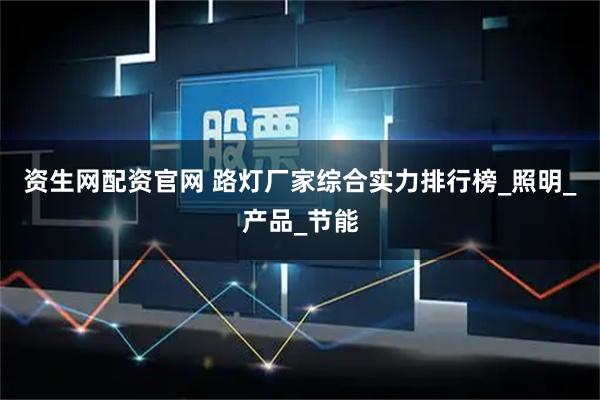 资生网配资官网 路灯厂家综合实力排行榜_照明_产品_节能