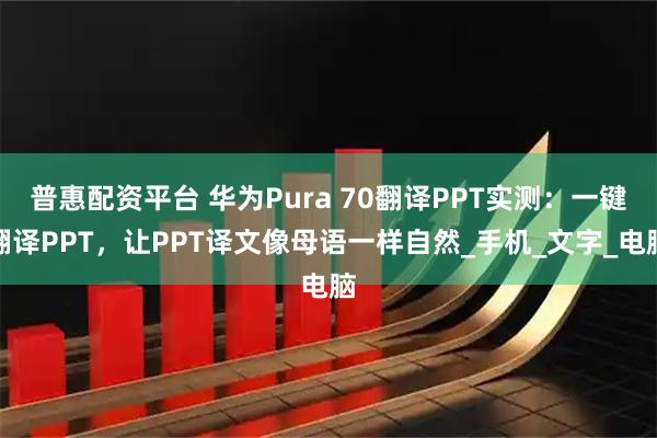 普惠配资平台 华为Pura 70翻译PPT实测：一键翻译PPT，让PPT译文像母语一样自然_手机_文字_电脑
