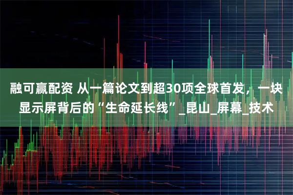 融可赢配资 从一篇论文到超30项全球首发，一块显示屏背后的“生命延长线”_昆山_屏幕_技术