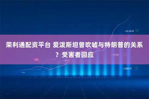 荣利通配资平台 爱泼斯坦曾吹嘘与特朗普的关系？受害者回应