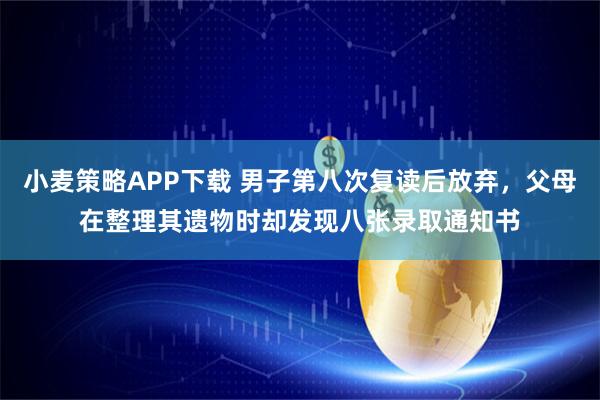 小麦策略APP下载 男子第八次复读后放弃，父母在整理其遗物时却发现八张录取通知书