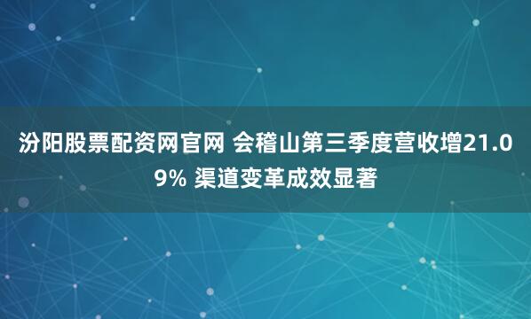 汾阳股票配资网官网 会稽山第三季度营收增21.09% 渠道变革成效显著