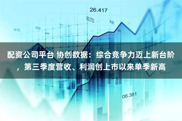 配资公司平台 协创数据：综合竞争力迈上新台阶，第三季度营收、利润创上市以来单季新高