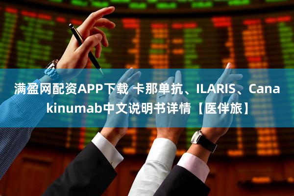 满盈网配资APP下载 卡那单抗、ILARIS、Canakinumab中文说明书详情【医伴旅】