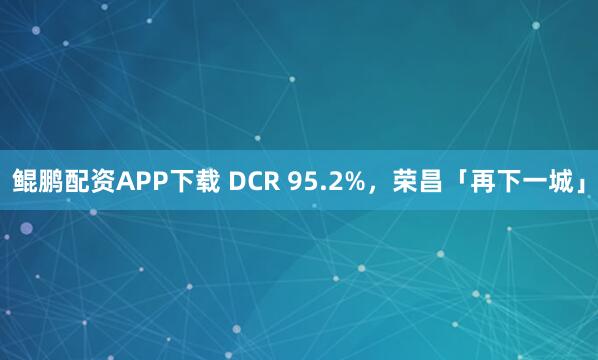 鲲鹏配资APP下载 DCR 95.2%，荣昌「再下一城」