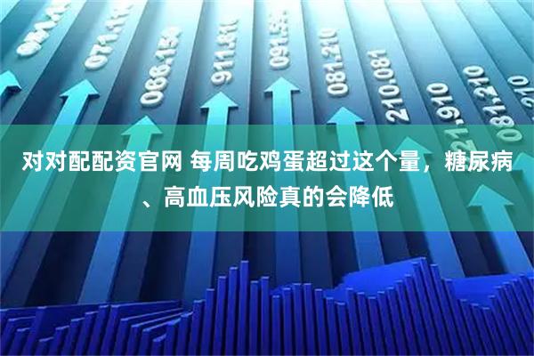 对对配配资官网 每周吃鸡蛋超过这个量，糖尿病、高血压风险真的会降低