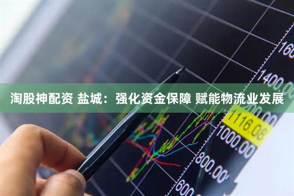 淘股神配资 盐城：强化资金保障 赋能物流业发展