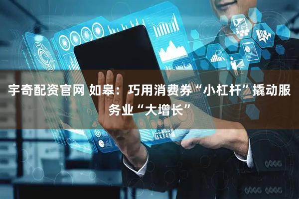 宇奇配资官网 如皋：巧用消费券“小杠杆”撬动服务业“大增长”