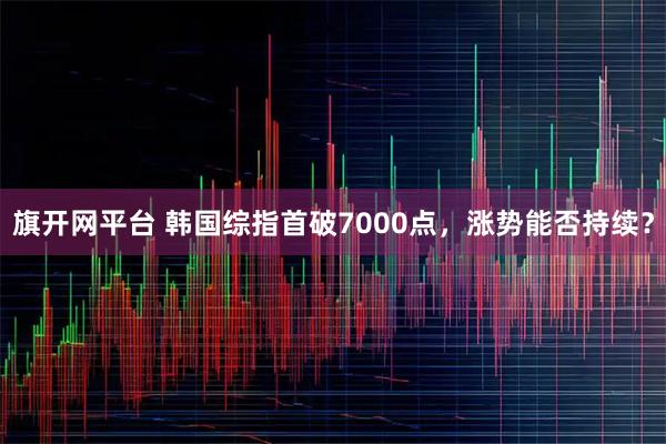 旗开网平台 韩国综指首破7000点，涨势能否持续？