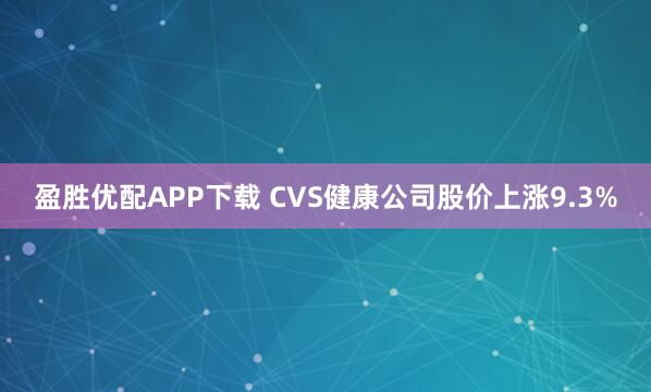 盈胜优配APP下载 CVS健康公司股价上涨9.3%