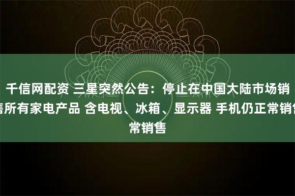 千信网配资 三星突然公告：停止在中国大陆市场销售所有家电产品 含电视、冰箱、显示器 手机仍正常销售