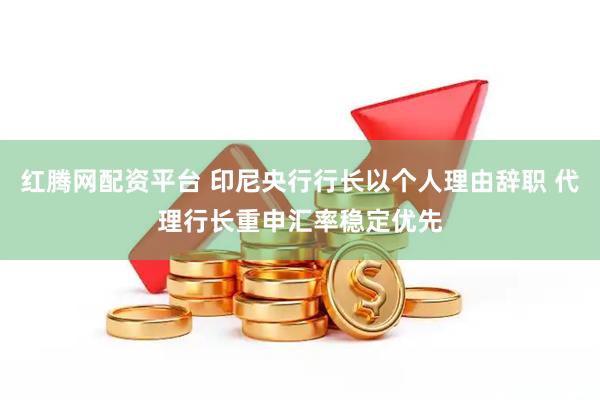 红腾网配资平台 印尼央行行长以个人理由辞职 代理行长重申汇率稳定优先