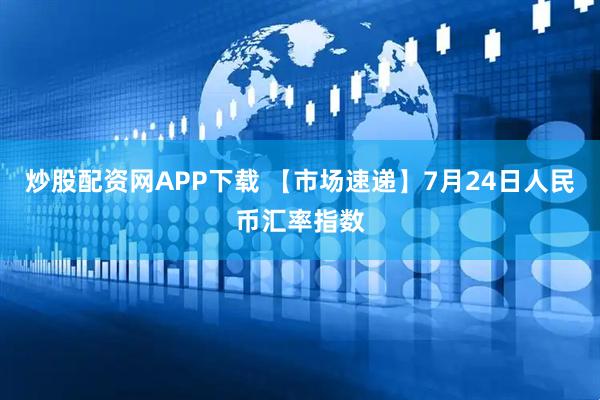 炒股配资网APP下载 【市场速递】7月24日人民币汇率指数